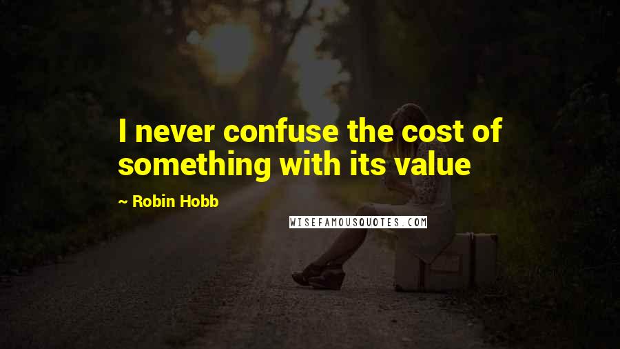 Robin Hobb Quotes: I never confuse the cost of something with its value