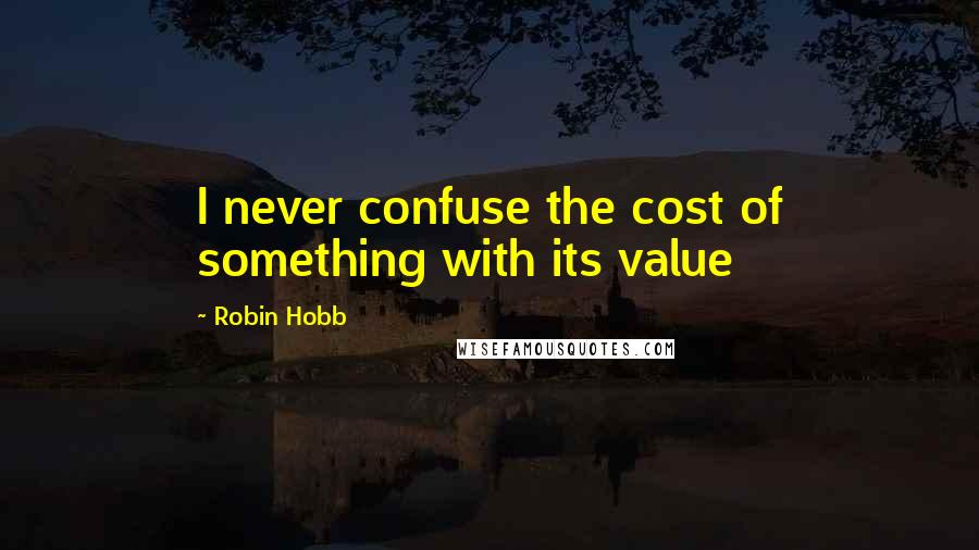 Robin Hobb Quotes: I never confuse the cost of something with its value