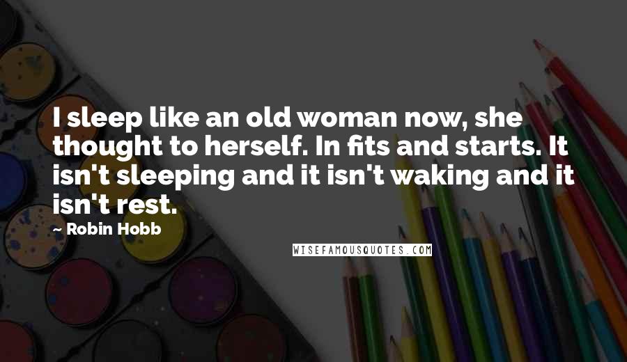 Robin Hobb Quotes: I sleep like an old woman now, she thought to herself. In fits and starts. It isn't sleeping and it isn't waking and it isn't rest.