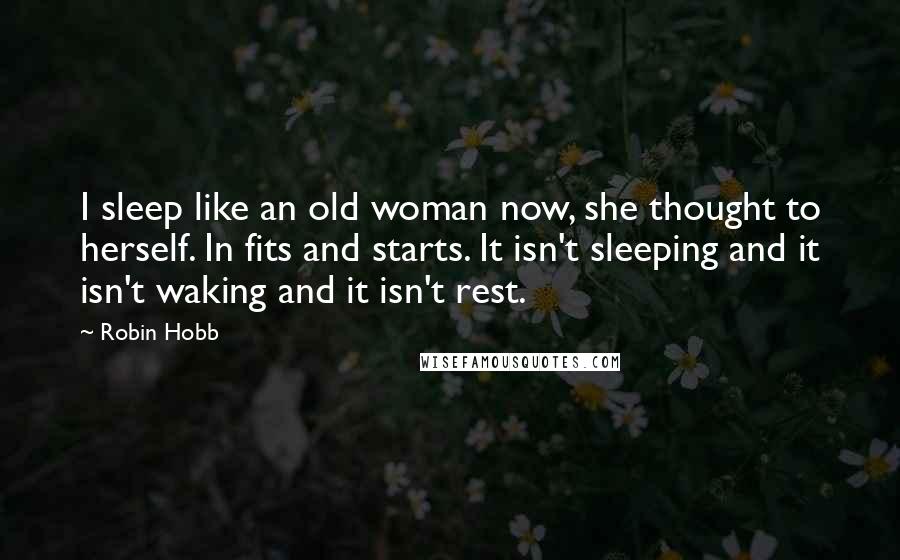 Robin Hobb Quotes: I sleep like an old woman now, she thought to herself. In fits and starts. It isn't sleeping and it isn't waking and it isn't rest.