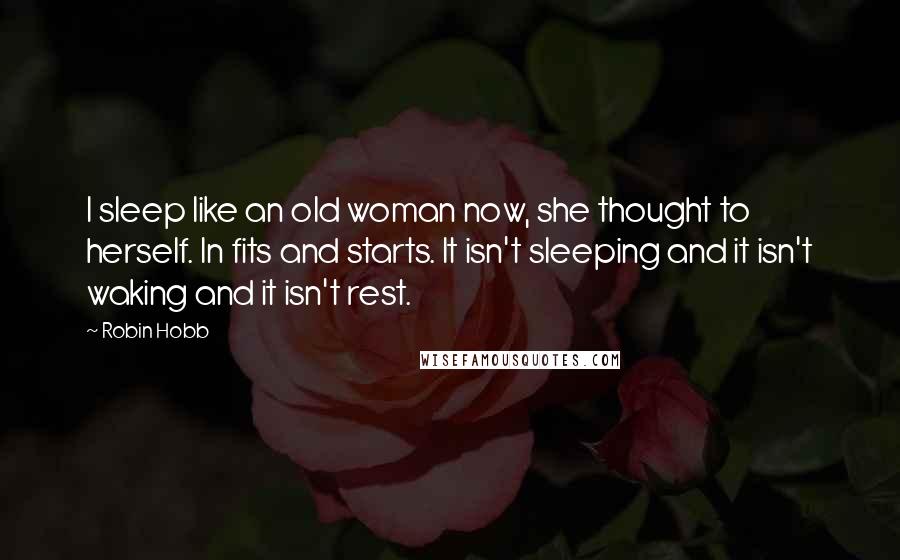 Robin Hobb Quotes: I sleep like an old woman now, she thought to herself. In fits and starts. It isn't sleeping and it isn't waking and it isn't rest.