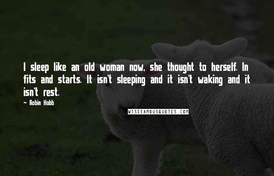 Robin Hobb Quotes: I sleep like an old woman now, she thought to herself. In fits and starts. It isn't sleeping and it isn't waking and it isn't rest.