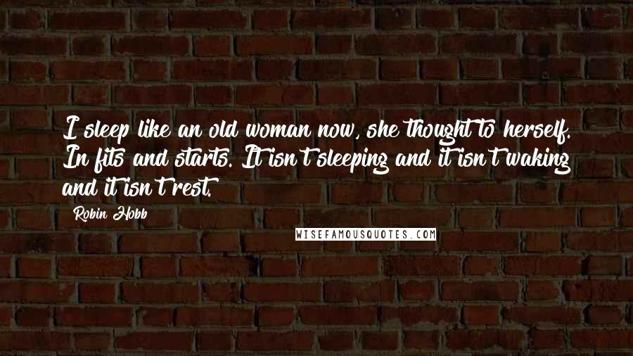 Robin Hobb Quotes: I sleep like an old woman now, she thought to herself. In fits and starts. It isn't sleeping and it isn't waking and it isn't rest.