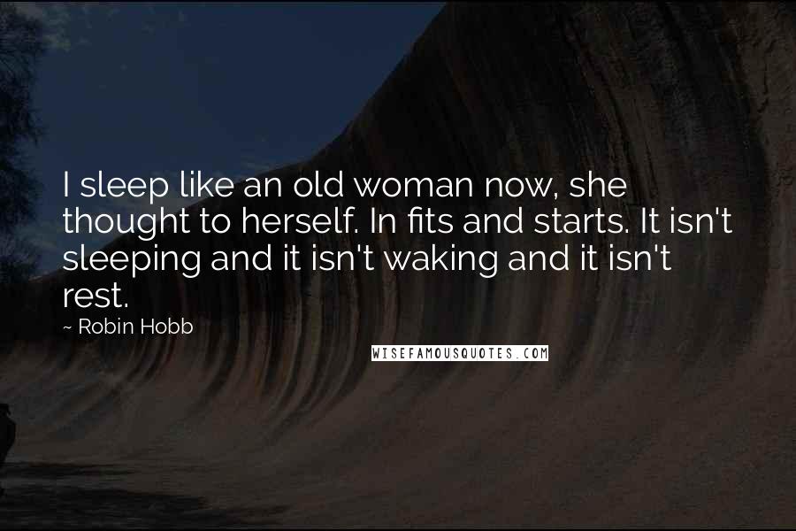 Robin Hobb Quotes: I sleep like an old woman now, she thought to herself. In fits and starts. It isn't sleeping and it isn't waking and it isn't rest.