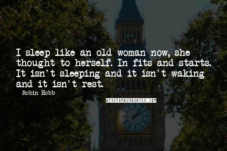 Robin Hobb Quotes: I sleep like an old woman now, she thought to herself. In fits and starts. It isn't sleeping and it isn't waking and it isn't rest.