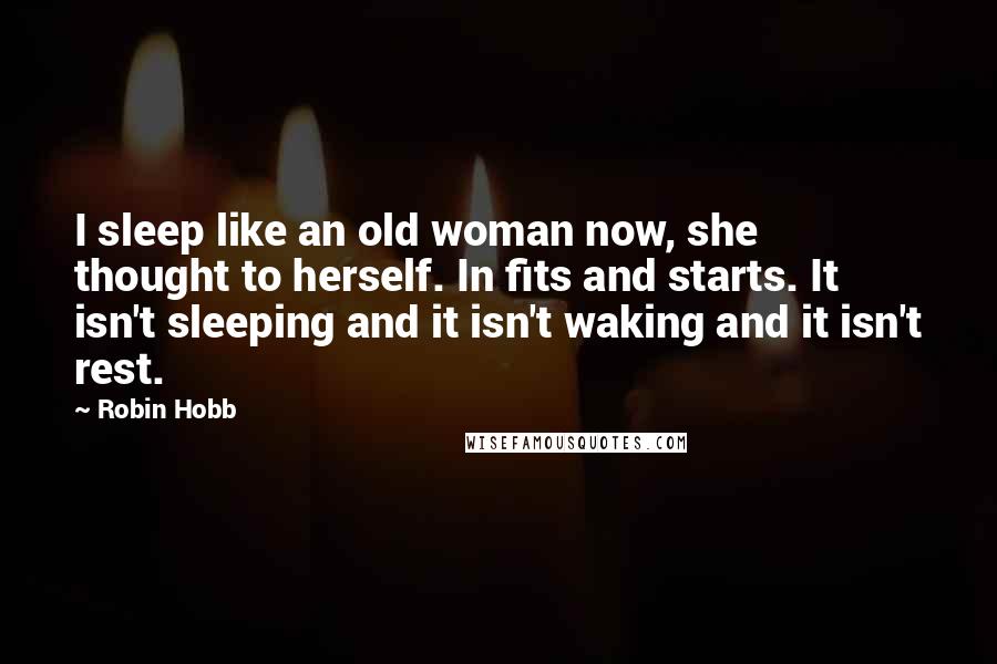 Robin Hobb Quotes: I sleep like an old woman now, she thought to herself. In fits and starts. It isn't sleeping and it isn't waking and it isn't rest.