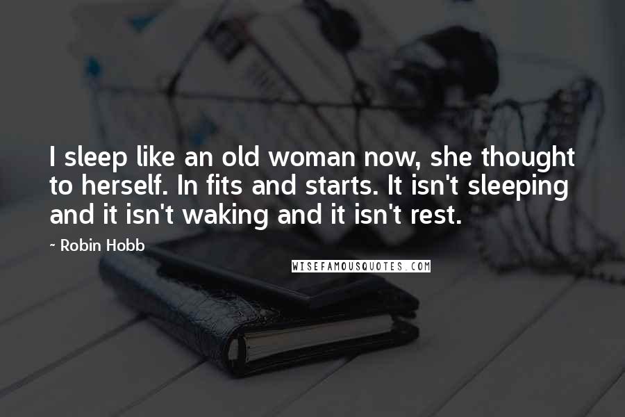 Robin Hobb Quotes: I sleep like an old woman now, she thought to herself. In fits and starts. It isn't sleeping and it isn't waking and it isn't rest.