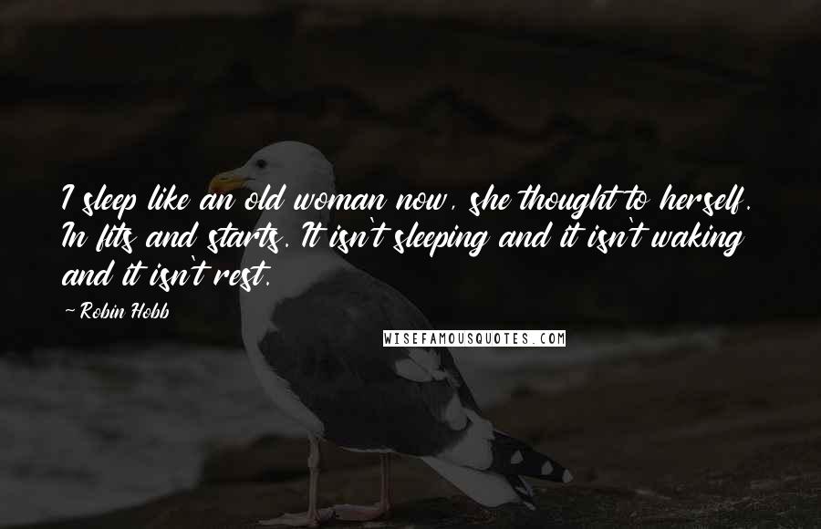 Robin Hobb Quotes: I sleep like an old woman now, she thought to herself. In fits and starts. It isn't sleeping and it isn't waking and it isn't rest.