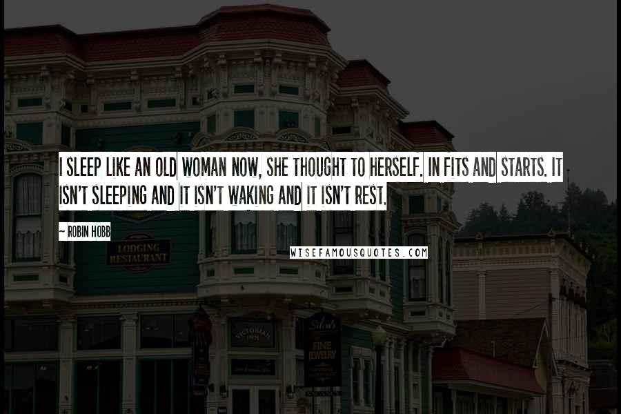 Robin Hobb Quotes: I sleep like an old woman now, she thought to herself. In fits and starts. It isn't sleeping and it isn't waking and it isn't rest.