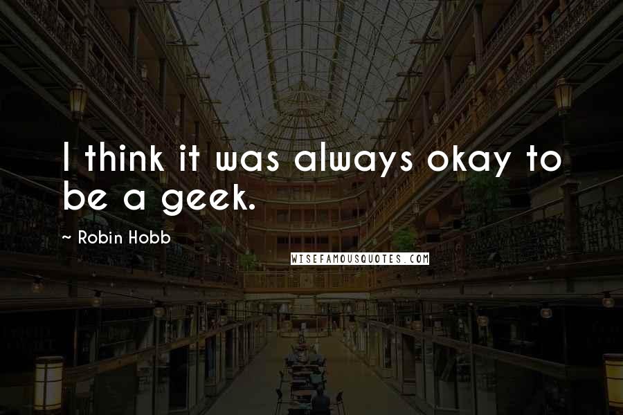 Robin Hobb Quotes: I think it was always okay to be a geek.