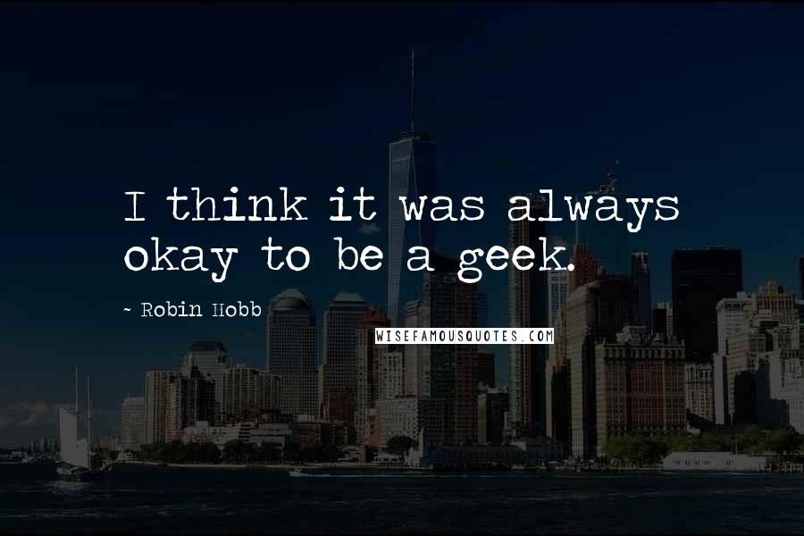 Robin Hobb Quotes: I think it was always okay to be a geek.