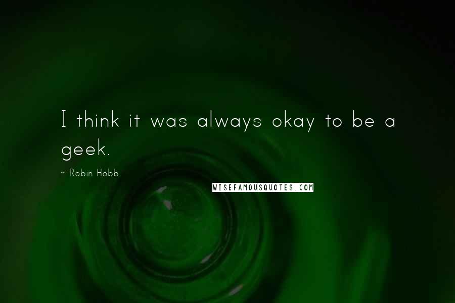 Robin Hobb Quotes: I think it was always okay to be a geek.