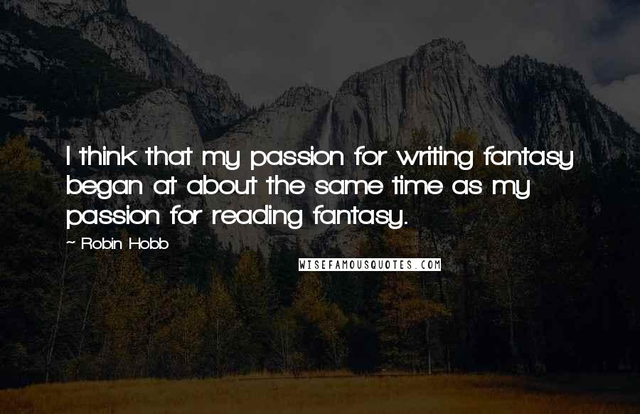 Robin Hobb Quotes: I think that my passion for writing fantasy began at about the same time as my passion for reading fantasy.