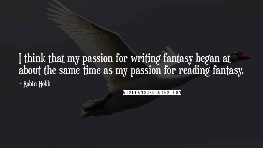 Robin Hobb Quotes: I think that my passion for writing fantasy began at about the same time as my passion for reading fantasy.