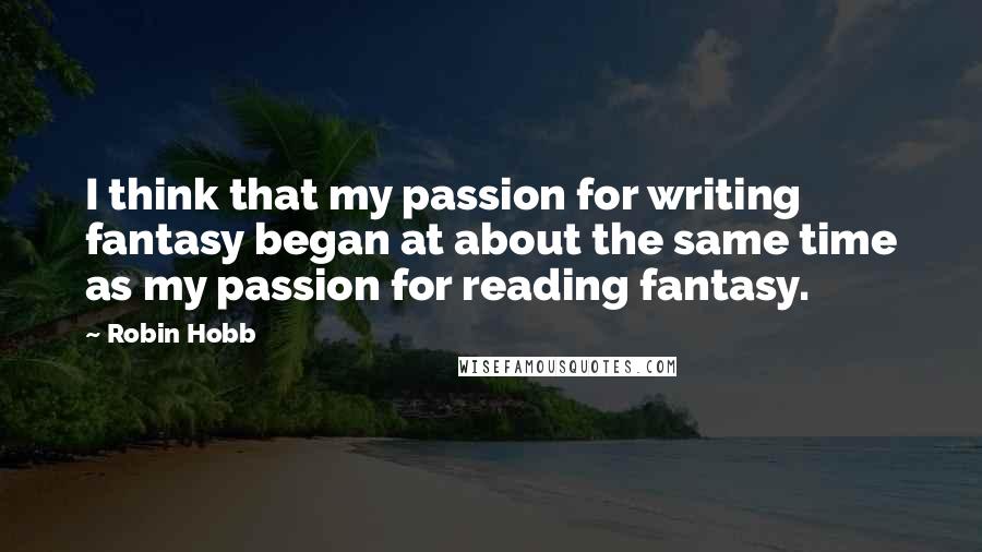 Robin Hobb Quotes: I think that my passion for writing fantasy began at about the same time as my passion for reading fantasy.