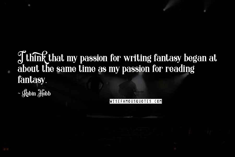 Robin Hobb Quotes: I think that my passion for writing fantasy began at about the same time as my passion for reading fantasy.