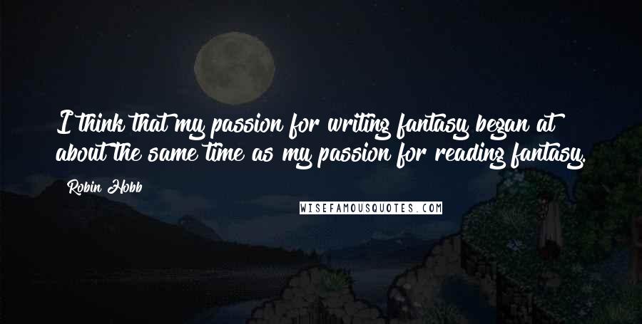 Robin Hobb Quotes: I think that my passion for writing fantasy began at about the same time as my passion for reading fantasy.