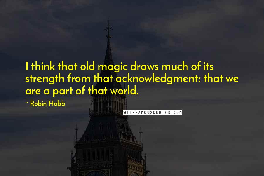 Robin Hobb Quotes: I think that old magic draws much of its strength from that acknowledgment: that we are a part of that world.