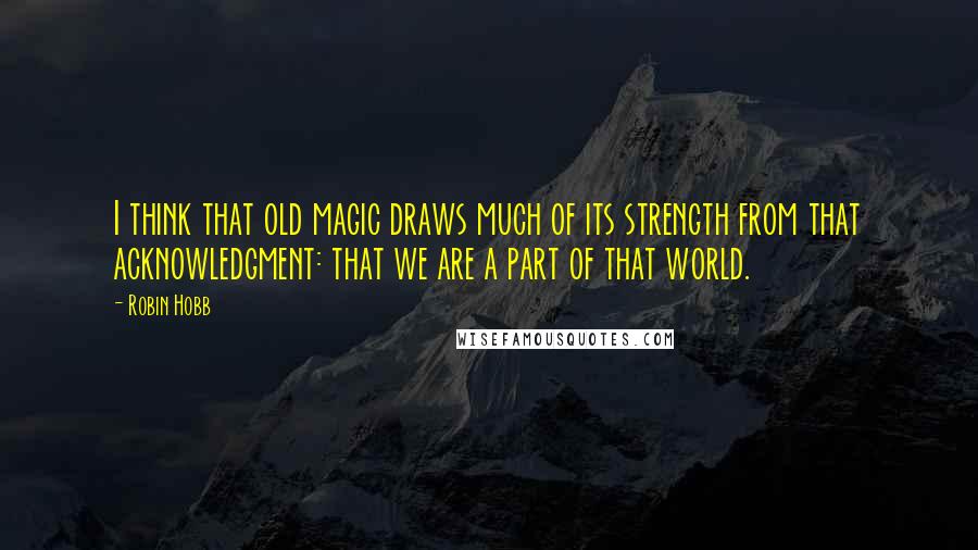 Robin Hobb Quotes: I think that old magic draws much of its strength from that acknowledgment: that we are a part of that world.