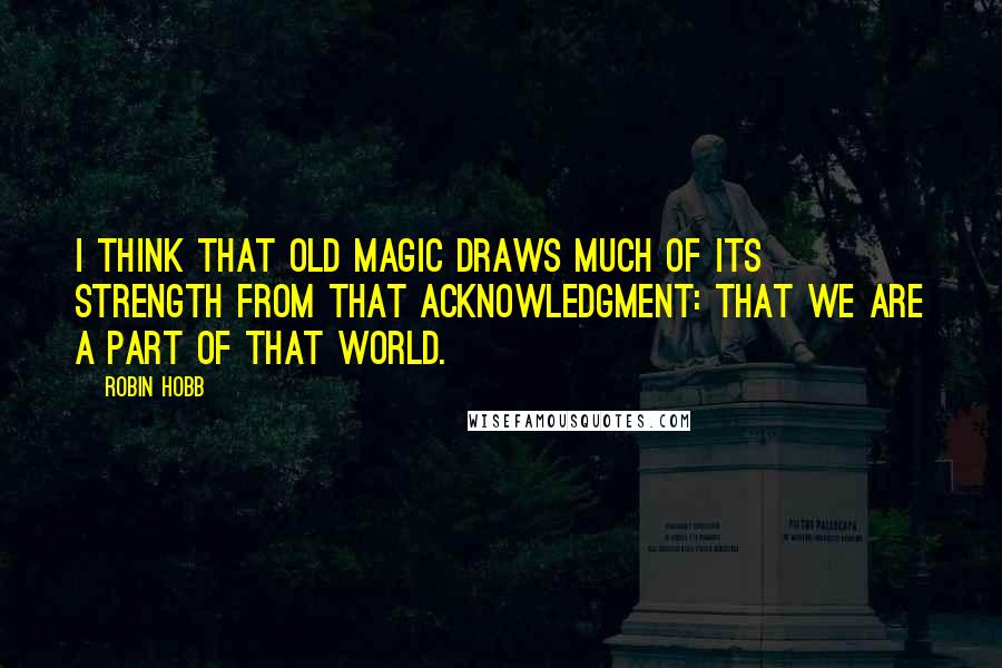 Robin Hobb Quotes: I think that old magic draws much of its strength from that acknowledgment: that we are a part of that world.