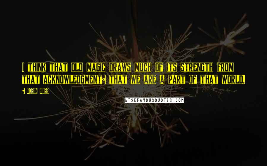 Robin Hobb Quotes: I think that old magic draws much of its strength from that acknowledgment: that we are a part of that world.
