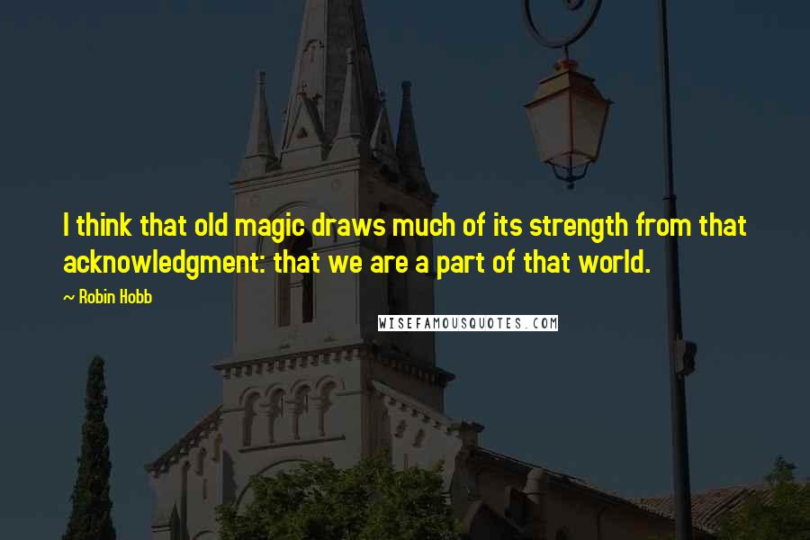 Robin Hobb Quotes: I think that old magic draws much of its strength from that acknowledgment: that we are a part of that world.