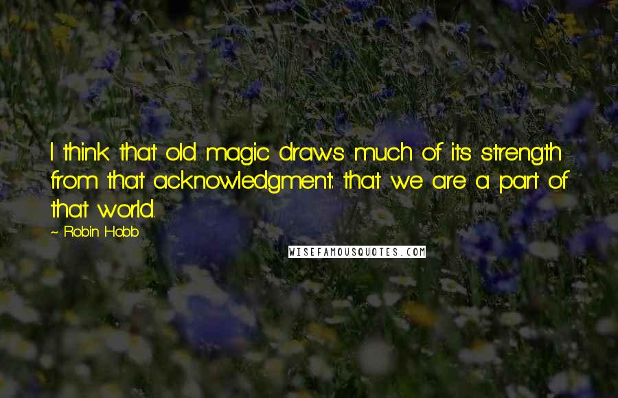 Robin Hobb Quotes: I think that old magic draws much of its strength from that acknowledgment: that we are a part of that world.