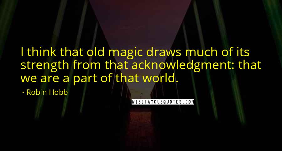 Robin Hobb Quotes: I think that old magic draws much of its strength from that acknowledgment: that we are a part of that world.