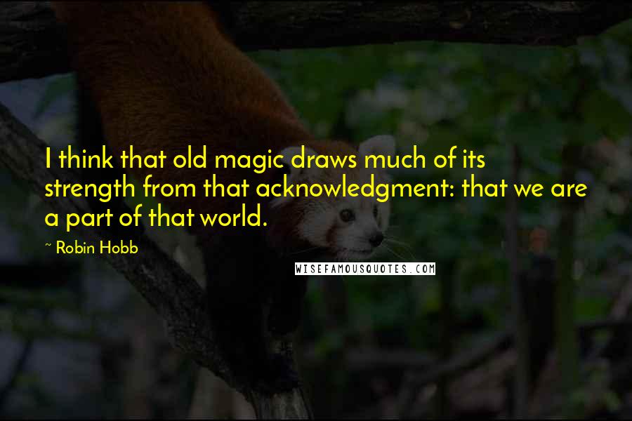 Robin Hobb Quotes: I think that old magic draws much of its strength from that acknowledgment: that we are a part of that world.