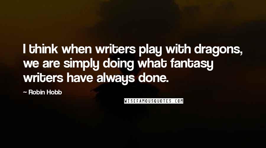 Robin Hobb Quotes: I think when writers play with dragons, we are simply doing what fantasy writers have always done.