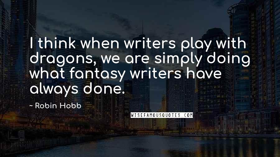 Robin Hobb Quotes: I think when writers play with dragons, we are simply doing what fantasy writers have always done.