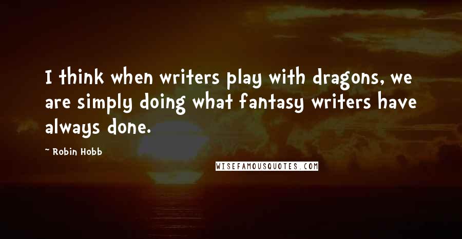 Robin Hobb Quotes: I think when writers play with dragons, we are simply doing what fantasy writers have always done.