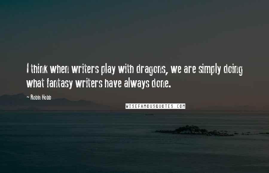 Robin Hobb Quotes: I think when writers play with dragons, we are simply doing what fantasy writers have always done.