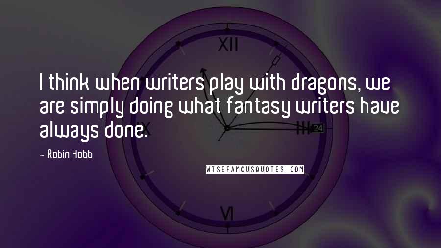 Robin Hobb Quotes: I think when writers play with dragons, we are simply doing what fantasy writers have always done.