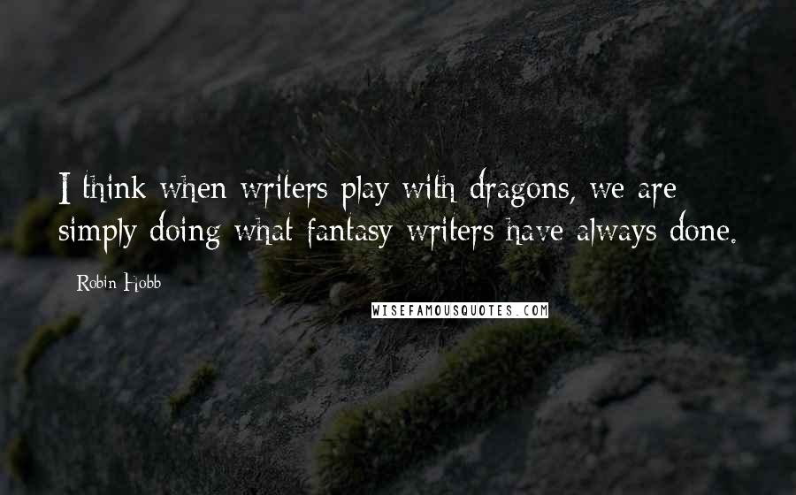 Robin Hobb Quotes: I think when writers play with dragons, we are simply doing what fantasy writers have always done.