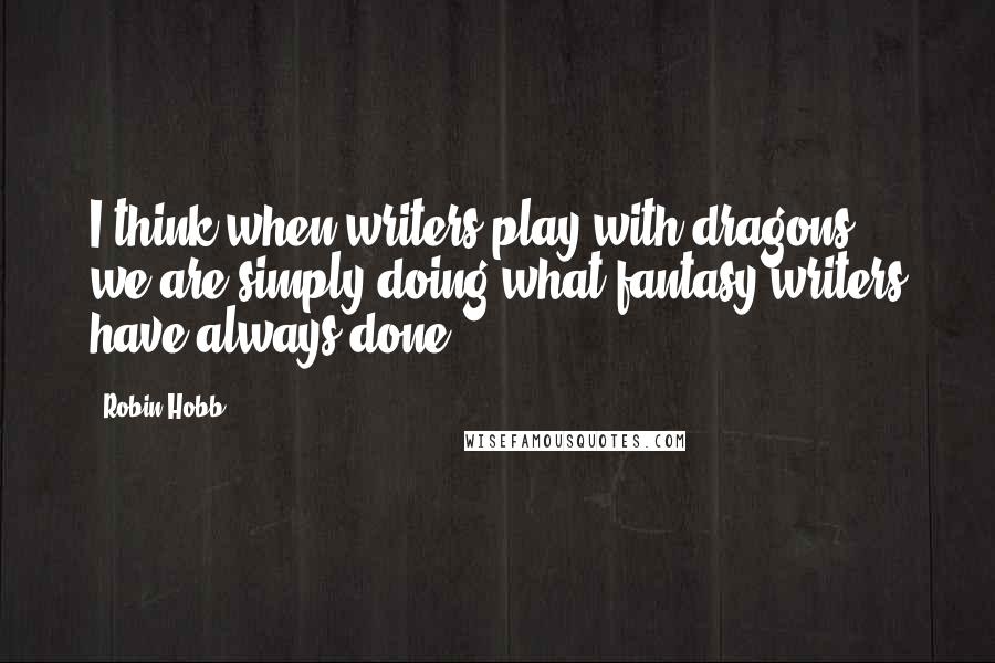 Robin Hobb Quotes: I think when writers play with dragons, we are simply doing what fantasy writers have always done.