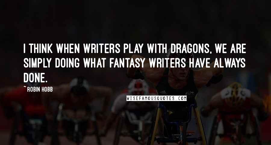 Robin Hobb Quotes: I think when writers play with dragons, we are simply doing what fantasy writers have always done.