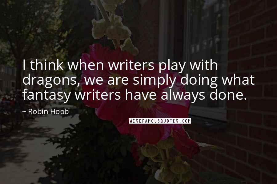 Robin Hobb Quotes: I think when writers play with dragons, we are simply doing what fantasy writers have always done.