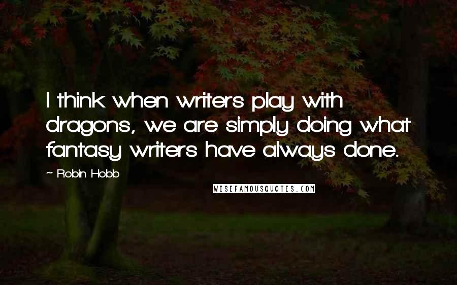 Robin Hobb Quotes: I think when writers play with dragons, we are simply doing what fantasy writers have always done.