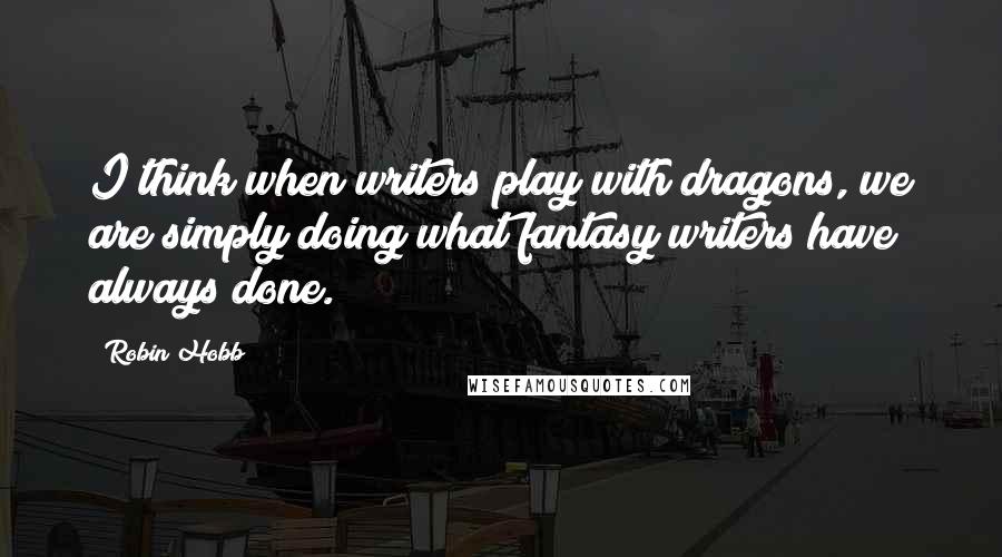 Robin Hobb Quotes: I think when writers play with dragons, we are simply doing what fantasy writers have always done.