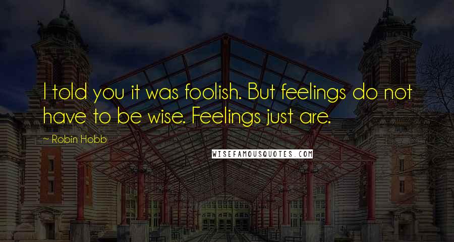 Robin Hobb Quotes: I told you it was foolish. But feelings do not have to be wise. Feelings just are.