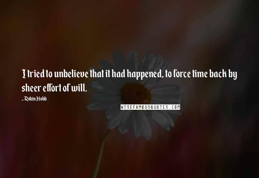 Robin Hobb Quotes: I tried to unbelieve that it had happened, to force time back by sheer effort of will.