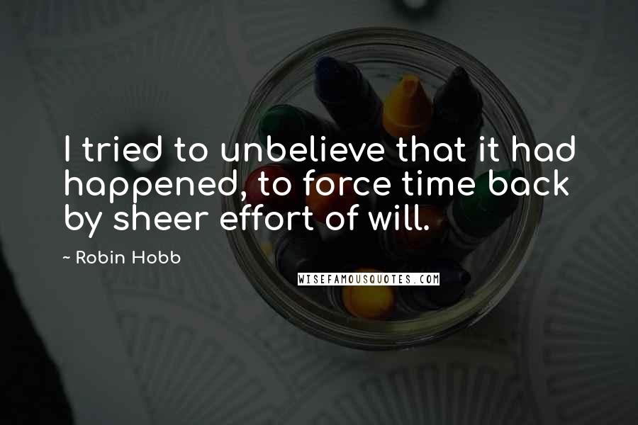 Robin Hobb Quotes: I tried to unbelieve that it had happened, to force time back by sheer effort of will.