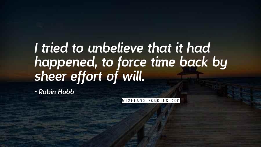 Robin Hobb Quotes: I tried to unbelieve that it had happened, to force time back by sheer effort of will.