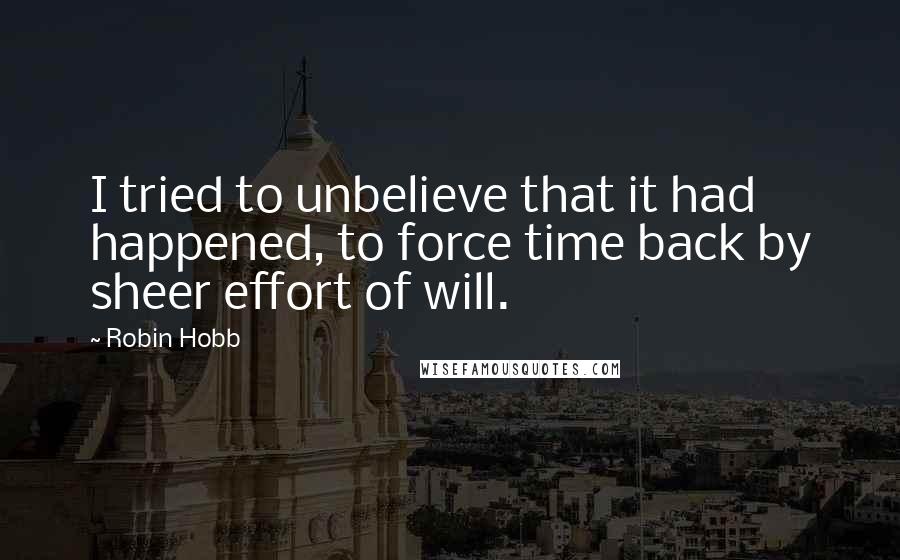 Robin Hobb Quotes: I tried to unbelieve that it had happened, to force time back by sheer effort of will.