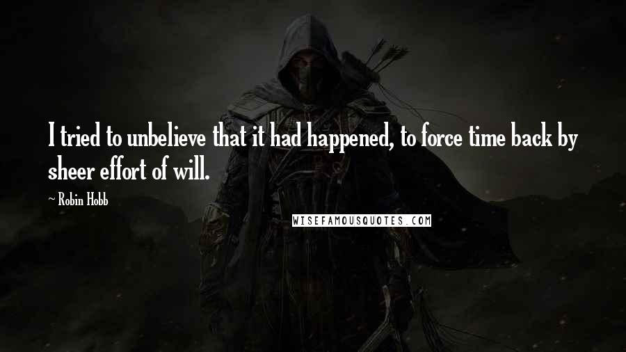 Robin Hobb Quotes: I tried to unbelieve that it had happened, to force time back by sheer effort of will.