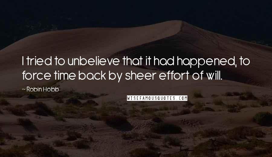 Robin Hobb Quotes: I tried to unbelieve that it had happened, to force time back by sheer effort of will.