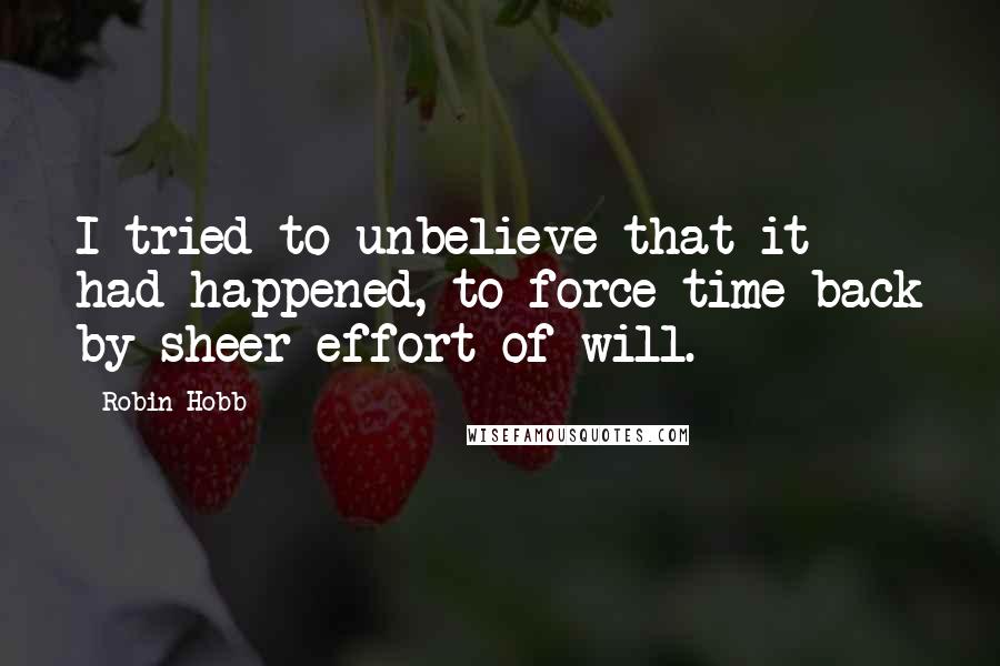 Robin Hobb Quotes: I tried to unbelieve that it had happened, to force time back by sheer effort of will.
