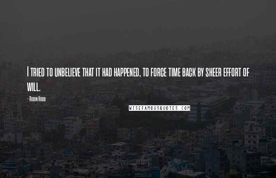 Robin Hobb Quotes: I tried to unbelieve that it had happened, to force time back by sheer effort of will.