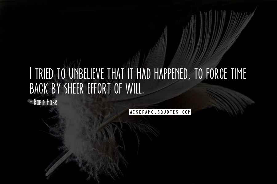 Robin Hobb Quotes: I tried to unbelieve that it had happened, to force time back by sheer effort of will.